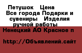 Петушок › Цена ­ 350 - Все города Подарки и сувениры » Изделия ручной работы   . Ненецкий АО,Красное п.